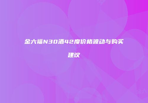 金六福N30酒42度价格波动与购买建议