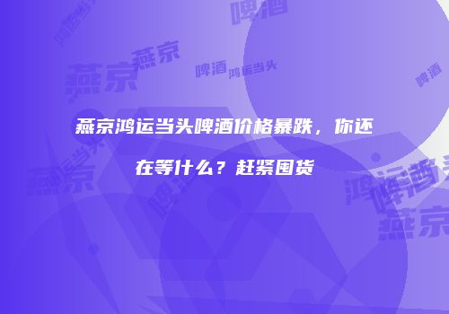 燕京鸿运当头啤酒价格暴跌，你还在等什么？赶紧囤货