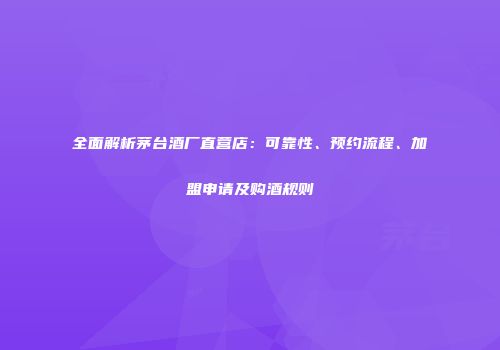全面解析茅台酒厂直营店：可靠性、预约流程、加盟申请及购酒规则