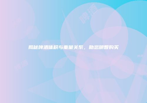 揭秘啤酒体积与重量关系，助您明智购买