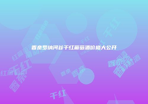 香奈罗纳河谷干红葡萄酒价格大公开