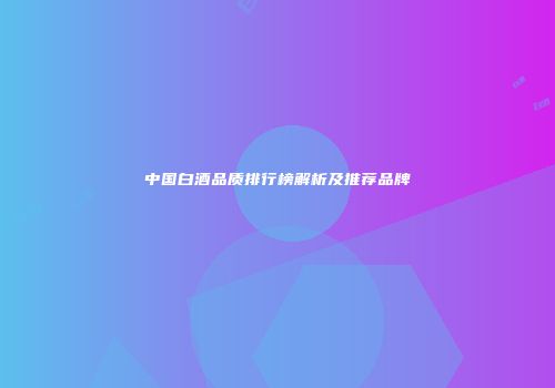 中国白酒品质排行榜解析及推荐品牌