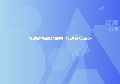 红酒能冻成冰块吗_红酒会结冰吗