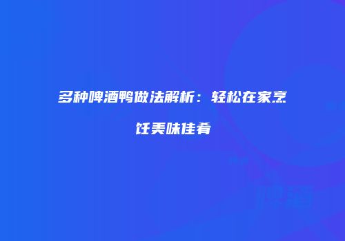 多种啤酒鸭做法解析：轻松在家烹饪美味佳肴