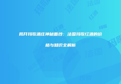 揭开玛歌酒庄神秘面纱：法国玛歌红酒的价格与知识全解析