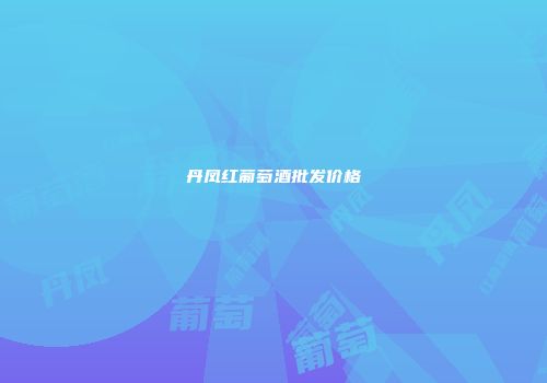 丹凤红葡萄酒批发价格