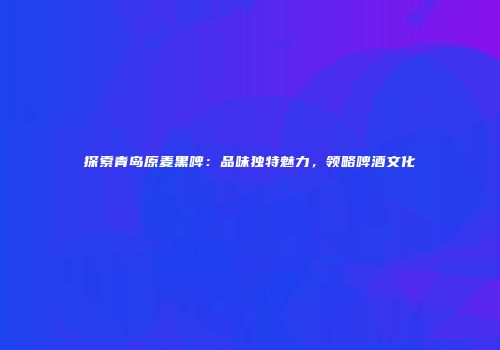 探索青岛原麦黑啤：品味独特魅力，领略啤酒文化