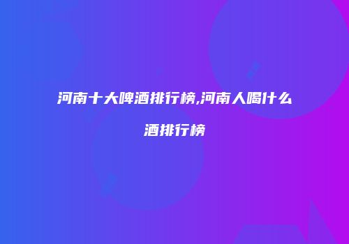 河南十大啤酒排行榜,河南人喝什么酒排行榜
