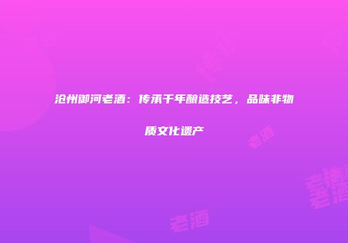 沧州御河老酒：传承千年酿造技艺，品味非物质文化遗产
