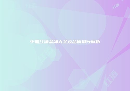 中国红酒品牌大全及品质排行解析
