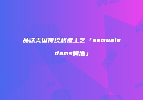 品味美国传统酿造工艺「samueladams啤酒」