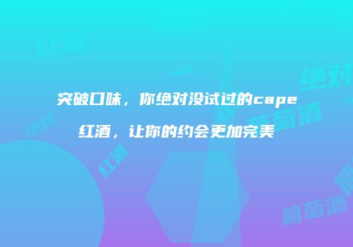突破口味，你绝对没试过的cape红酒，让你的约会更加完美