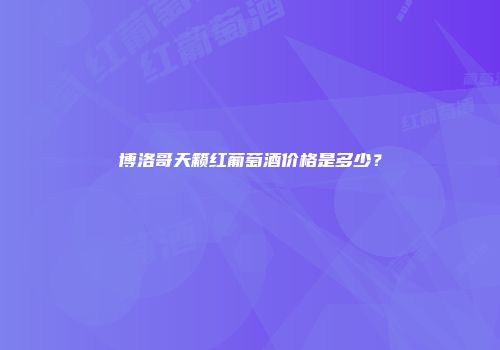 博洛哥天籁红葡萄酒价格是多少？