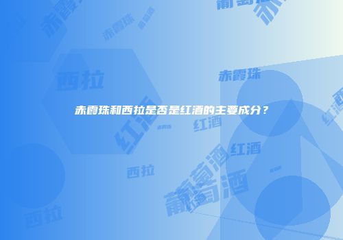 赤霞珠和西拉是否是红酒的主要成分？