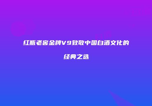 红瓶老窖金牌V9致敬中国白酒文化的经典之选