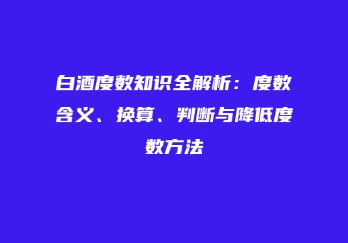 白酒度数知识全解析：度数含义、换算、判断与降低度数方法
