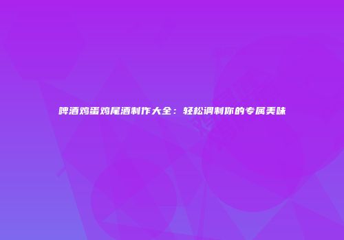 啤酒鸡蛋鸡尾酒制作大全：轻松调制你的专属美味