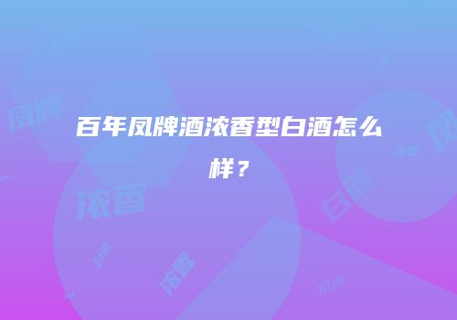 百年凤牌酒浓香型白酒怎么样？