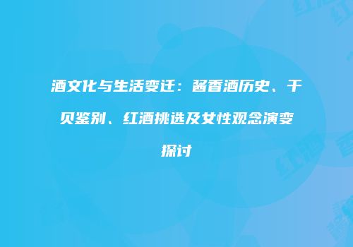 酒文化与生活变迁：酱香酒历史、干贝鉴别、红酒挑选及女性观念演变探讨