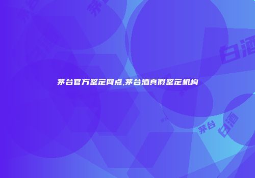 茅台官方鉴定网点,茅台酒真假鉴定机构