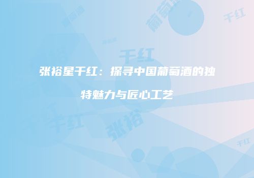 张裕星干红：探寻中国葡萄酒的独特魅力与匠心工艺