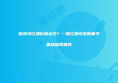 斯哥特红酒价格多少？一瓶红酒引发的奢华体验值得拥有