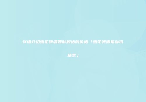 详细介绍雪花啤酒各种规格的价格「雪花啤酒每种价格表」