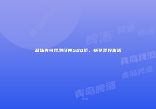 品味青岛啤酒经典500听，畅享美好生活