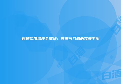 白酒饮用温度全解析：健康与口感的完美平衡