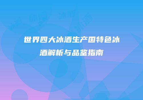 世界四大冰酒生产国特色冰酒解析与品鉴指南