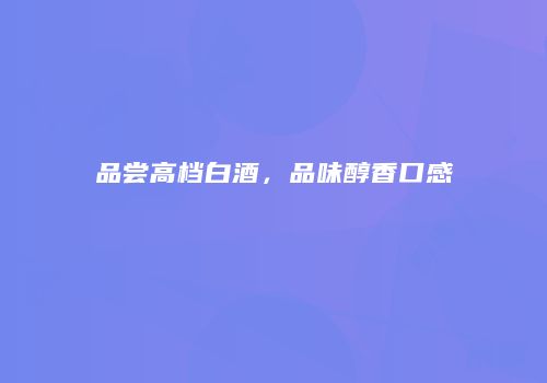 品尝高档白酒，品味醇香口感