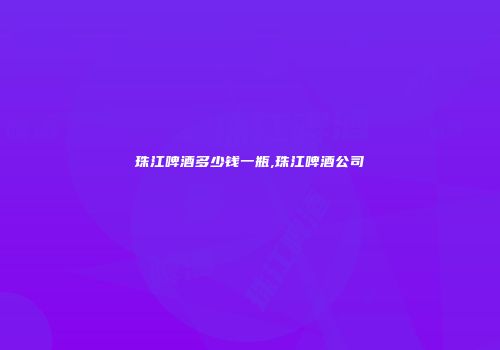 珠江啤酒多少钱一瓶,珠江啤酒公司