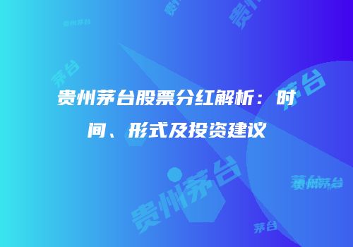 贵州茅台股票分红解析：时间、形式及投资建议