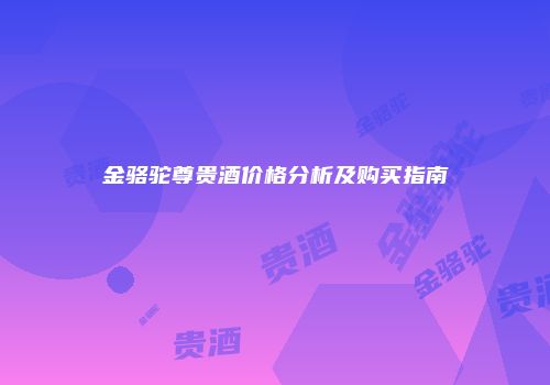 金骆驼尊贵酒价格分析及购买指南