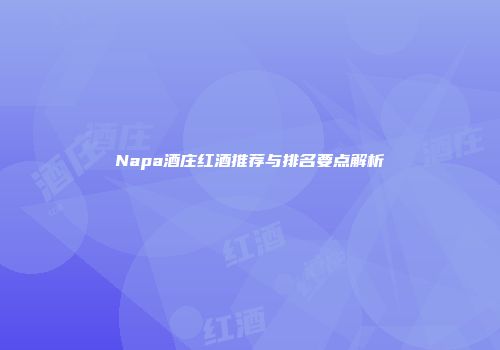 Napa酒庄红酒推荐与排名要点解析