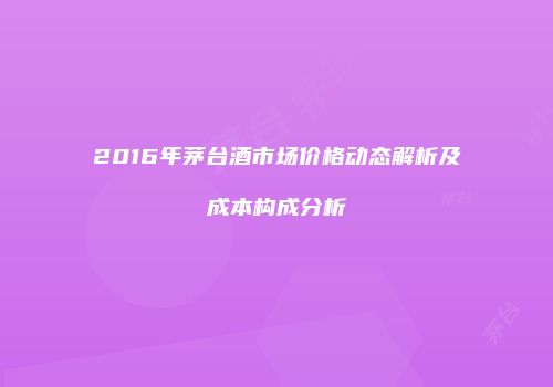 2016年茅台酒市场价格动态解析及成本构成分析
