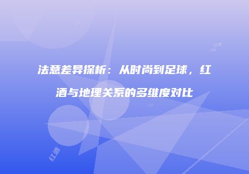 法意差异探析：从时尚到足球，红酒与地理关系的多维度对比