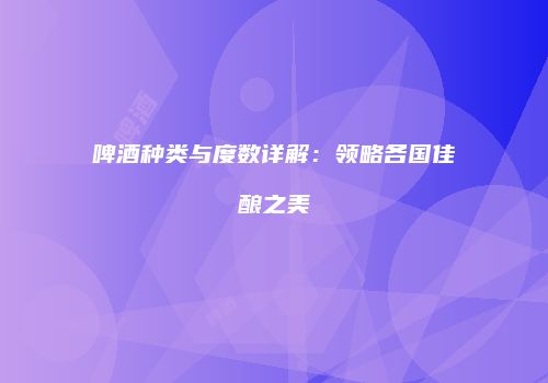 啤酒种类与度数详解：领略各国佳酿之美