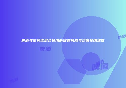 啤酒与生鸡蛋混合食用的健康风险与正确食用建议
