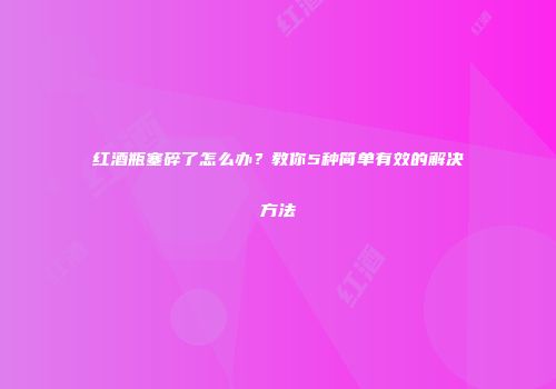 红酒瓶塞碎了怎么办？教你5种简单有效的解决方法