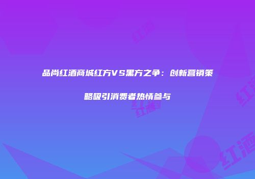 品尚红酒商城红方VS黑方之争：创新营销策略吸引消费者热情参与