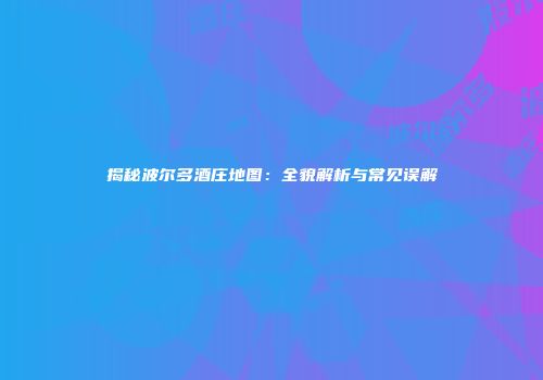 揭秘波尔多酒庄地图：全貌解析与常见误解