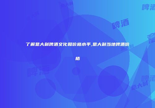 了解意大利啤酒文化和价格水平,意大利当地啤酒价格