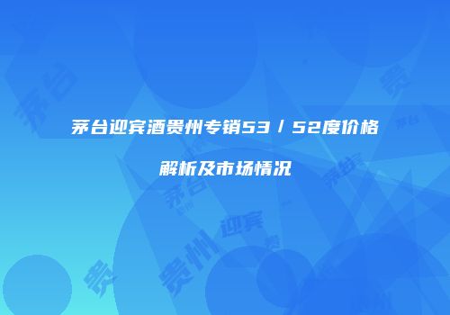 茅台迎宾酒贵州专销53／52度价格解析及市场情况