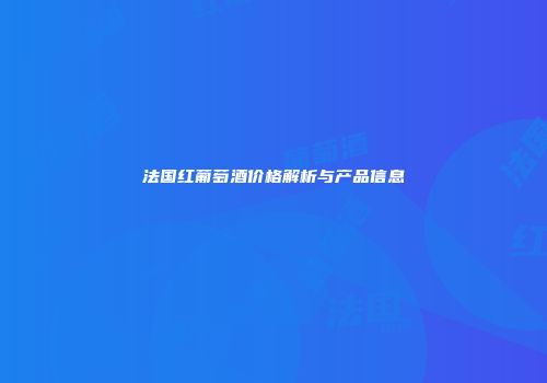 法国红葡萄酒价格解析与产品信息