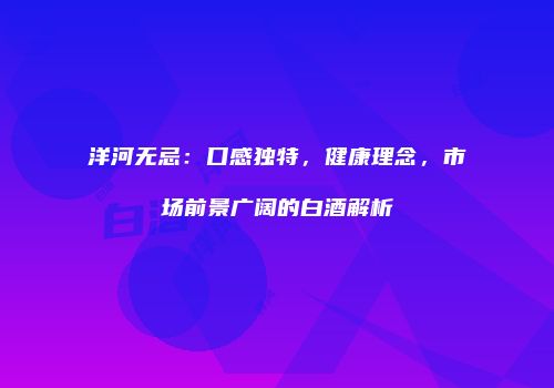 洋河无忌：口感独特，健康理念，市场前景广阔的白酒解析