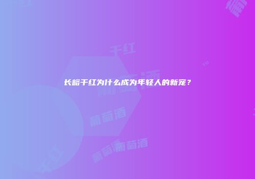 长峪干红为什么成为年轻人的新宠？