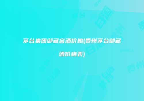 茅台集团御藏窖酒价格(贵州茅台御藏酒价格表)