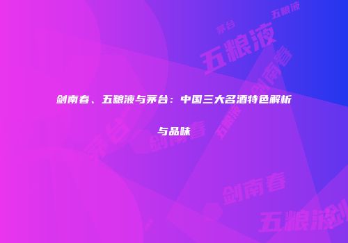 剑南春、五粮液与茅台：中国三大名酒特色解析与品味