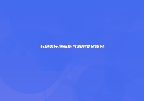 五粮尖庄酒解析与酒胡文化探究